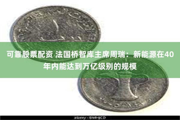 可靠股票配资 法国桥智库主席周瑞：新能源在40年内能达到万亿级别的规模