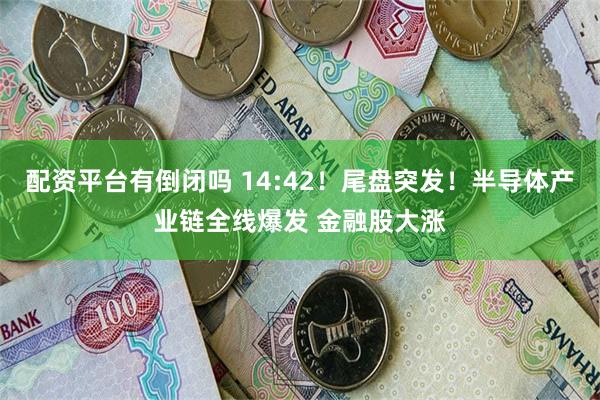 配资平台有倒闭吗 14:42！尾盘突发！半导体产业链全线爆发 金融股大涨