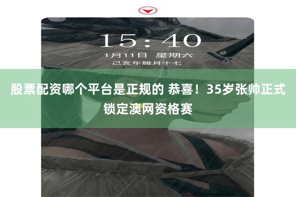 股票配资哪个平台是正规的 恭喜！35岁张帅正式锁定澳网资格赛