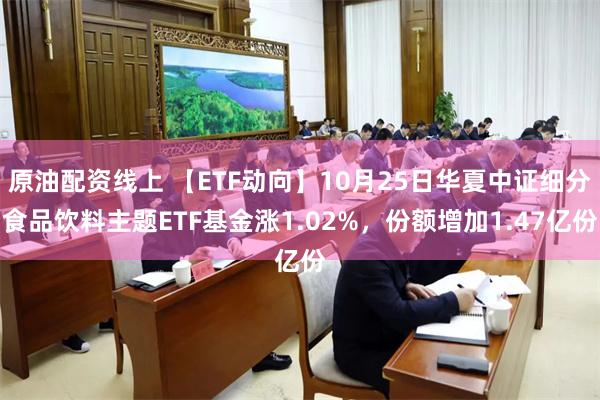 原油配资线上 【ETF动向】10月25日华夏中证细分食品饮料主题ETF基金涨1.02%，份额增加1.47亿份