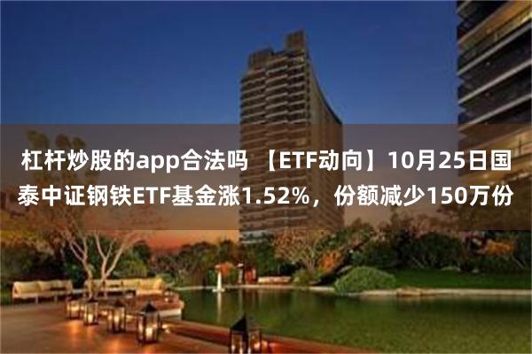 杠杆炒股的app合法吗 【ETF动向】10月25日国泰中证钢铁ETF基金涨1.52%，份额减少150万份