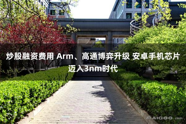 炒股融资费用 Arm、高通博弈升级 安卓手机芯片迈入3nm时代