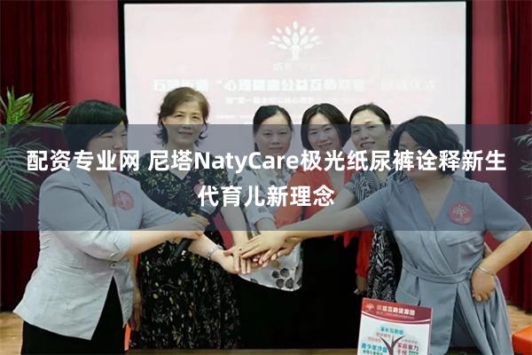 配资专业网 尼塔NatyCare极光纸尿裤诠释新生代育儿新理念