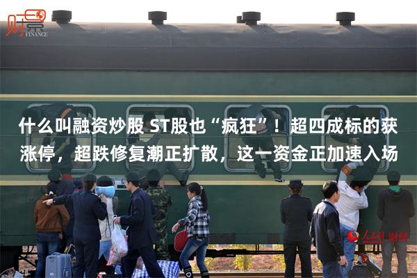 什么叫融资炒股 ST股也“疯狂”！超四成标的获涨停，超跌修复潮正扩散，这一资金正加速入场