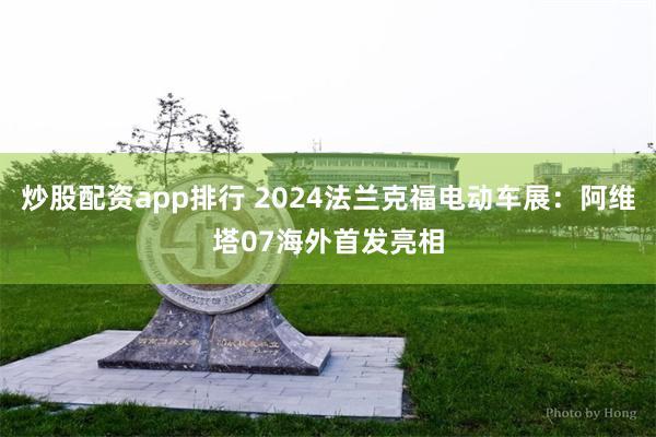 炒股配资app排行 2024法兰克福电动车展：阿维塔07海外首发亮相