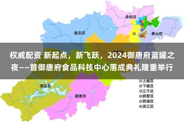 权威配资 新起点，新飞跃，2024御唐府蓝罐之夜——暨御唐府食品科技中心落成典礼隆重举行