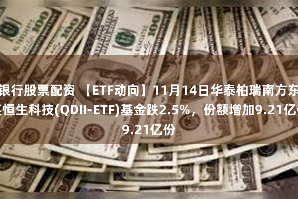 银行股票配资 【ETF动向】11月14日华泰柏瑞南方东英恒生科技(QDII-ETF)基金跌2.5%，份额增加9.21亿份