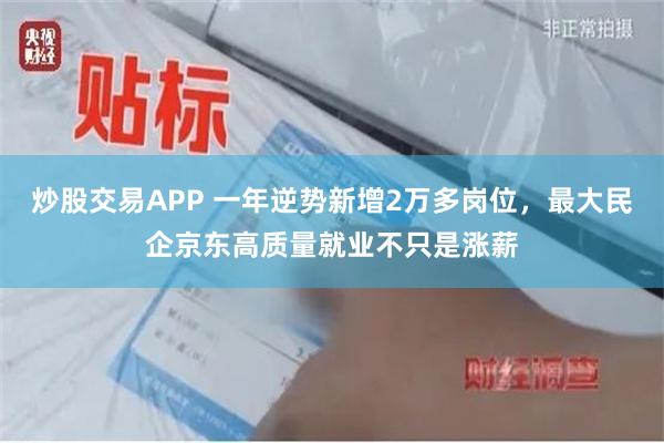 炒股交易APP 一年逆势新增2万多岗位，最大民企京东高质量就业不只是涨薪