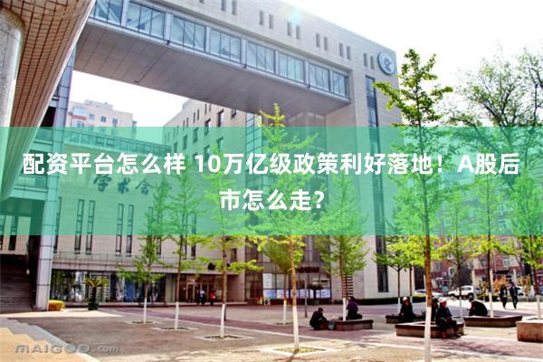 配资平台怎么样 10万亿级政策利好落地！A股后市怎么走？