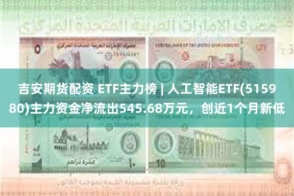 吉安期货配资 ETF主力榜 | 人工智能ETF(515980)主力资金净流出545.68万元，创近1个月新低