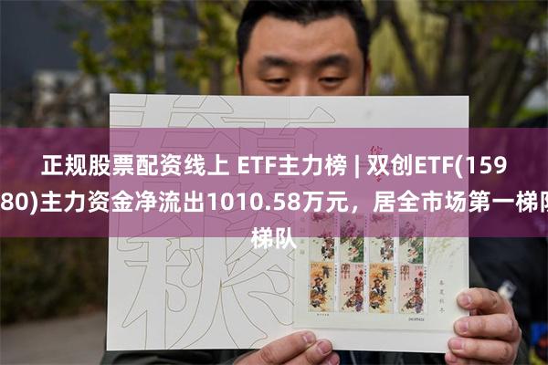 正规股票配资线上 ETF主力榜 | 双创ETF(159780)主力资金净流出1010.58万元，居全市场第一梯队