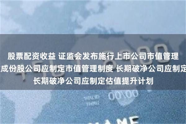 股票配资收益 证监会发布施行上市公司市值管理指引 主要指数成份股公司应制定市值管理制度 长期破净公司应制定估值提升计划