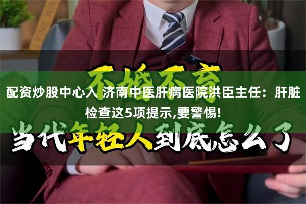 配资炒股中心入 济南中医肝病医院洪臣主任：肝脏检查这5项提示,要警惕!