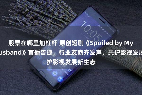 股票在哪里加杠杆 原创短剧《Spoiled by My CEO Husband》首播告捷，行业友商齐发声，共护影视发展新生态