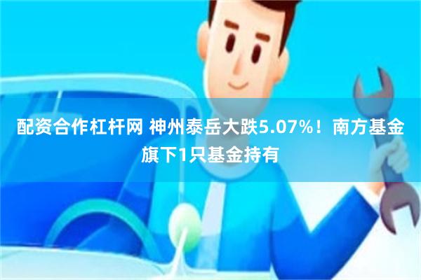 配资合作杠杆网 神州泰岳大跌5.07%！南方基金旗下1只基金持有