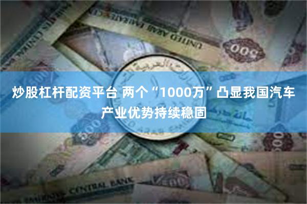 炒股杠杆配资平台 两个“1000万”凸显我国汽车产业优势持续稳固