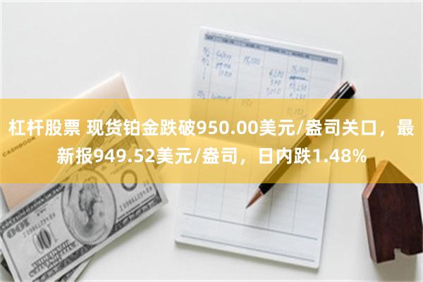 杠杆股票 现货铂金跌破950.00美元/盎司关口，最新报949.52美元/盎司，日内跌1.48%