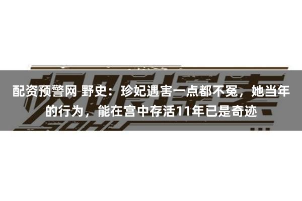 配资预警网 野史：珍妃遇害一点都不冤，她当年的行为，能在宫中存活11年已是奇迹