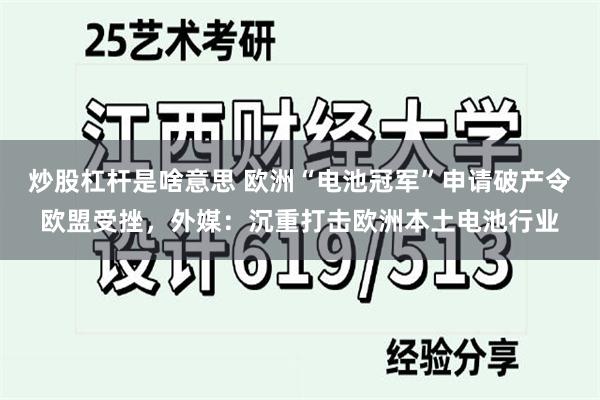 炒股杠杆是啥意思 欧洲“电池冠军”申请破产令欧盟受挫，外媒：沉重打击欧洲本土电池行业