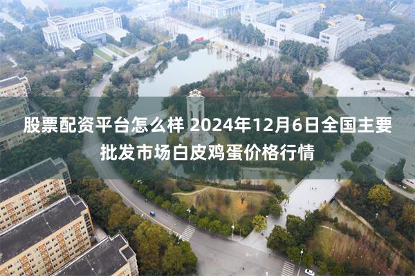 股票配资平台怎么样 2024年12月6日全国主要批发市场白皮鸡蛋价格行情