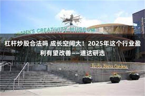 杠杆炒股合法吗 成长空间大！2025年这个行业盈利有望改善——道达研选