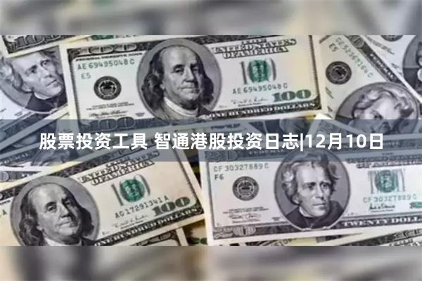 股票投资工具 智通港股投资日志|12月10日