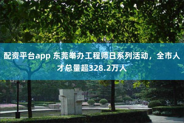 配资平台app 东莞举办工程师日系列活动，全市人才总量超328.2万人