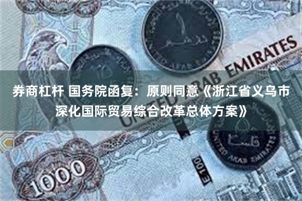 券商杠杆 国务院函复：原则同意《浙江省义乌市深化国际贸易综合改革总体方案》