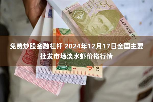 免费炒股金融杠杆 2024年12月17日全国主要批发市场淡水虾价格行情