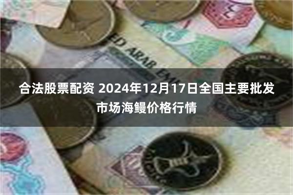 合法股票配资 2024年12月17日全国主要批发市场海鳗价格行情