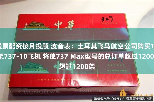 股票配资按月投顾 波音表：土耳其飞马航空公司购买100架737-10飞机 将使737 Max型号的总订单超过1200架