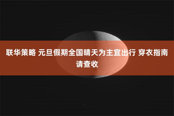 联华策略 元旦假期全国晴天为主宜出行 穿衣指南请查收