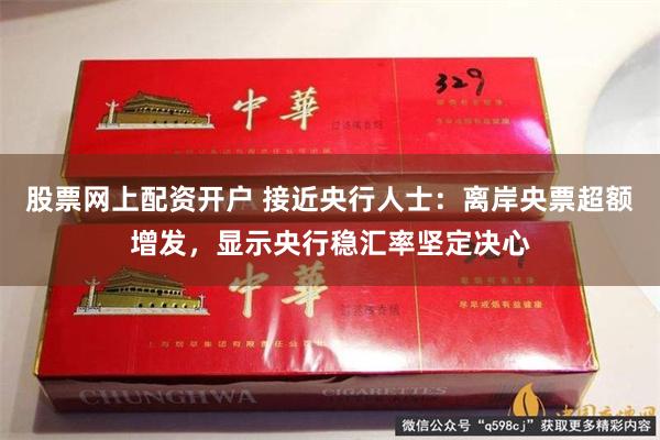 股票网上配资开户 接近央行人士：离岸央票超额增发，显示央行稳汇率坚定决心