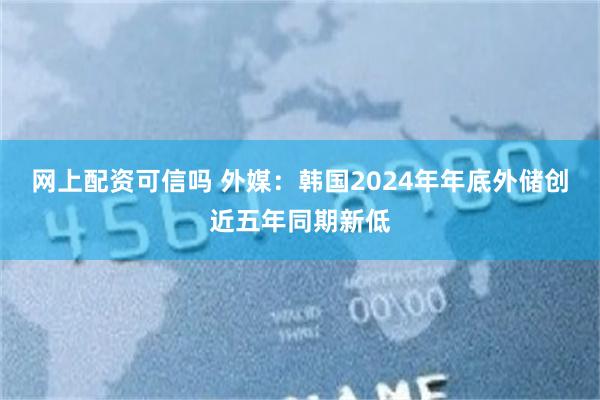 网上配资可信吗 外媒：韩国2024年年底外储创近五年同期新低