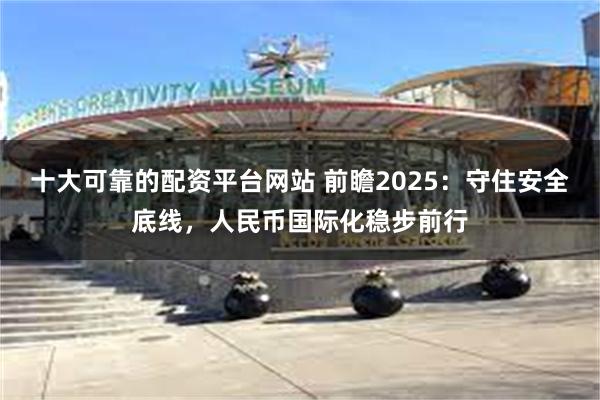 十大可靠的配资平台网站 前瞻2025：守住安全底线，人民币国际化稳步前行