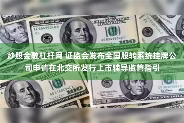 炒股金融杠杆网 证监会发布全国股转系统挂牌公司申请在北交所发行上市辅导监管指引