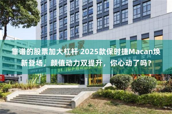 靠谱的股票加大杠杆 2025款保时捷Macan焕新登场，颜值动力双提升，你心动了吗？