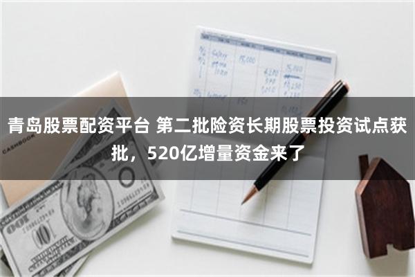 青岛股票配资平台 第二批险资长期股票投资试点获批，520亿增量资金来了