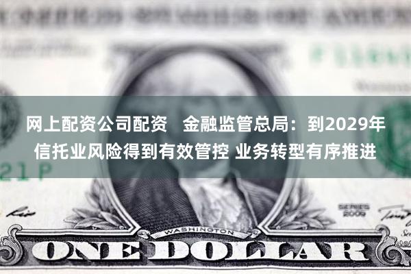 网上配资公司配资   金融监管总局：到2029年信托业风险得到有效管控 业务转型有序推进