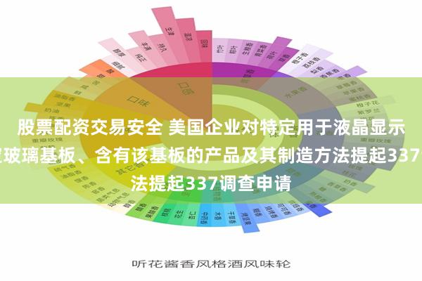 股票配资交易安全 美国企业对特定用于液晶显示器的特定玻璃基板、含有该基板的产品及其制造方法提起337调查申请