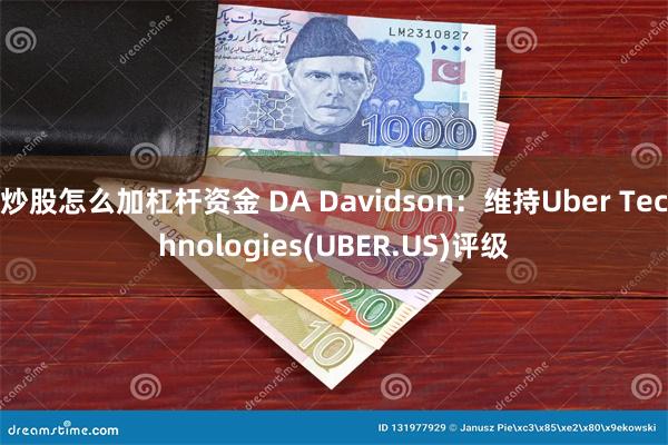 炒股怎么加杠杆资金 DA Davidson：维持Uber Technologies(UBER.US)评级