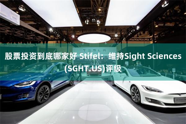 股票投资到底哪家好 Stifel：维持Sight Sciences(SGHT.US)评级