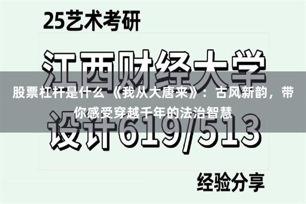 股票杠杆是什么 《我从大唐来》：古风新韵，带你感受穿越千年的法治智慧