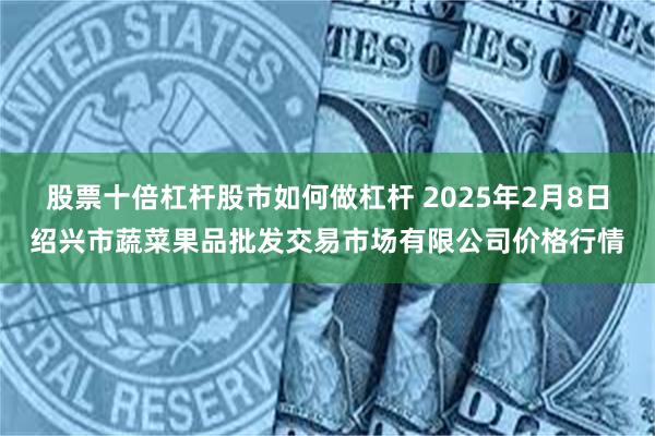 股票十倍杠杆股市如何做杠杆 2025年2月8日绍兴市蔬菜果品批发交易市场有限公司价格行情