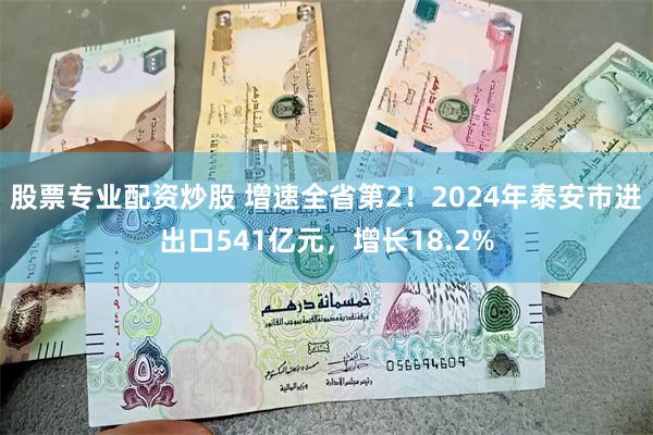 股票专业配资炒股 增速全省第2！2024年泰安市进出口541亿元，增长18.2%