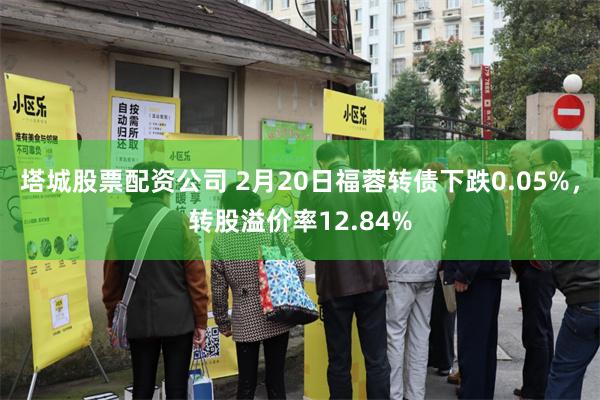 塔城股票配资公司 2月20日福蓉转债下跌0.05%，转股溢价率12.84%