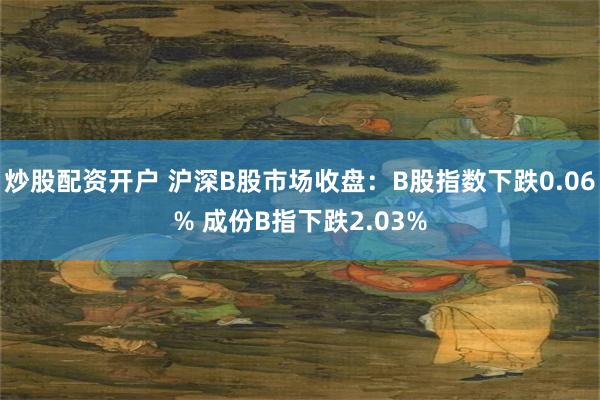 炒股配资开户 沪深B股市场收盘：B股指数下跌0.06% 成份B指下跌2.03%