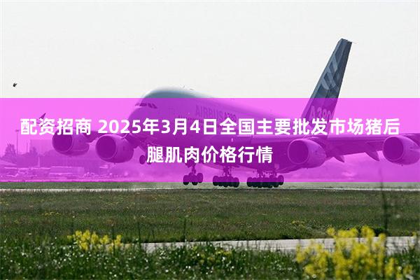 配资招商 2025年3月4日全国主要批发市场猪后腿肌肉价格行情