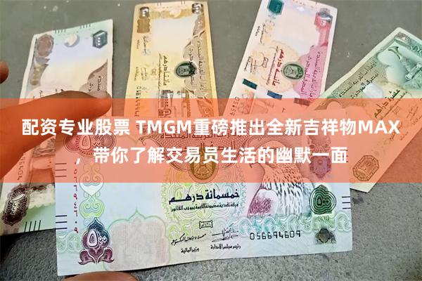 配资专业股票 TMGM重磅推出全新吉祥物MAX，带你了解交易员生活的幽默一面