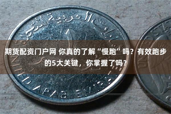 期货配资门户网 你真的了解“慢跑”吗？有效跑步的5大关键，你掌握了吗？